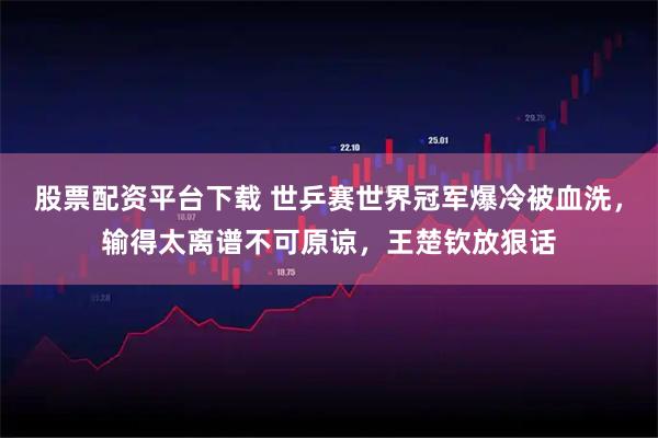 股票配资平台下载 世乒赛世界冠军爆冷被血洗，输得太离谱不可原谅，王楚钦放狠话