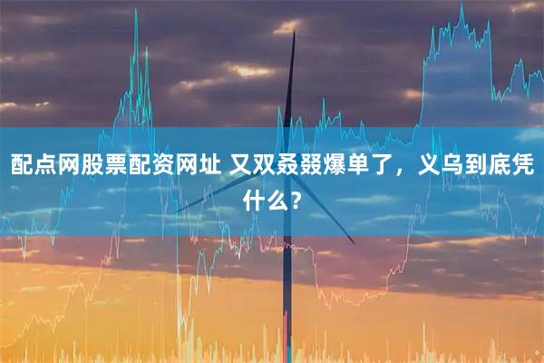 配点网股票配资网址 又双叒叕爆单了，义乌到底凭什么？