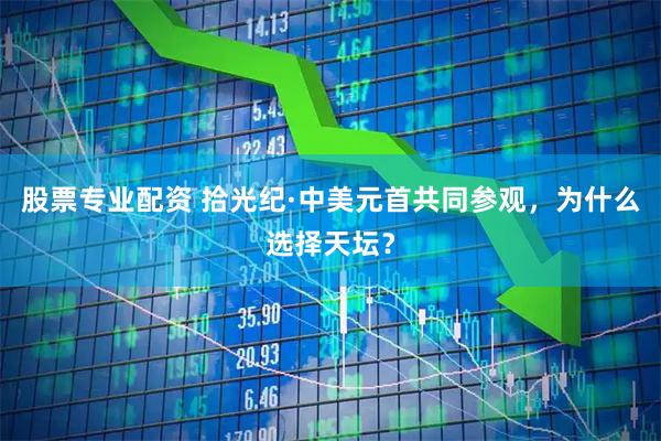 股票专业配资 拾光纪·中美元首共同参观，为什么选择天坛？